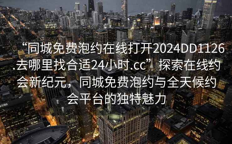 “同城免費泡約在線打開2024DD1126.去哪里找合適24小時.cc”探索在線約會新紀元，同城免費泡約與全天候約會平臺的獨特魅力