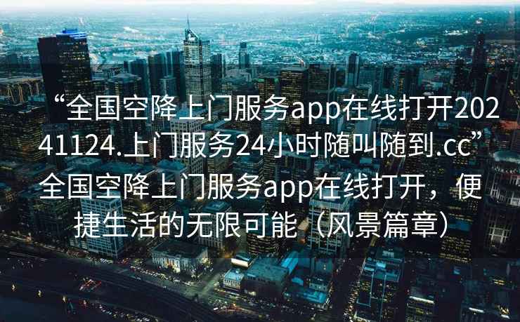 “全國(guó)空降上門服務(wù)app在線打開20241124.上門服務(wù)24小時(shí)隨叫隨到.cc”全國(guó)空降上門服務(wù)app在線打開，便捷生活的無限可能（風(fēng)景篇章）
