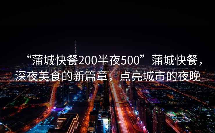 “蒲城快餐200半夜500”蒲城快餐，深夜美食的新篇章，點亮城市的夜晚