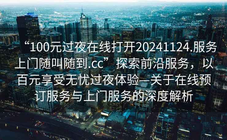 “100元過夜在線打開20241124.服務上門隨叫隨到.cc”探索前沿服務，以百元享受無憂過夜體驗—關于在線預訂服務與上門服務的深度解析