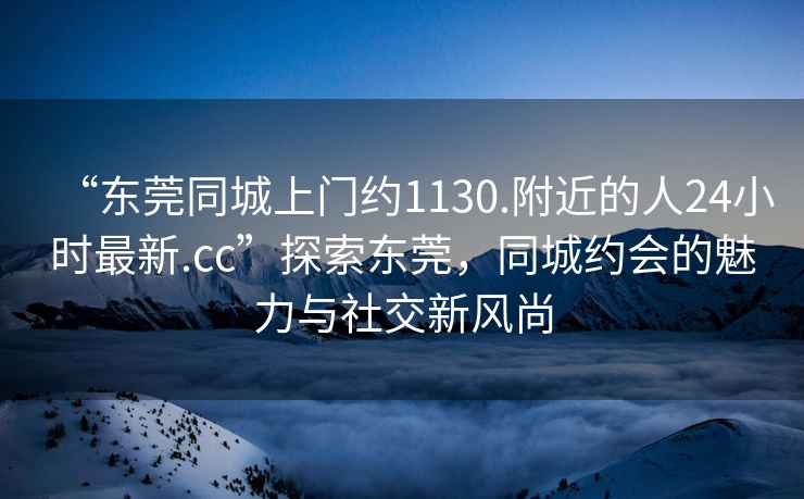 “東莞同城上門約1130.附近的人24小時最新.cc”探索東莞，同城約會的魅力與社交新風(fēng)尚