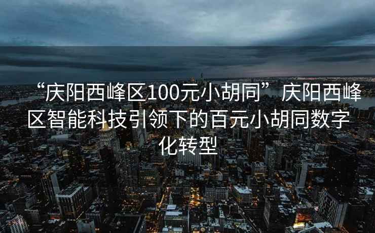 “慶陽西峰區100元小胡同”慶陽西峰區智能科技引領下的百元小胡同數字化轉型