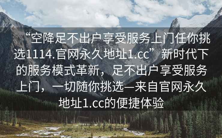 “空降足不出戶享受服務上門任你挑選1114.官網永久地址1.cc”新時代下的服務模式革新，足不出戶享受服務上門，一切隨你挑選—來自官網永久地址1.cc的便捷體驗