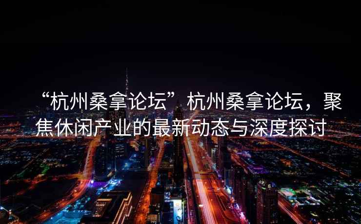 “杭州桑拿論壇”杭州桑拿論壇，聚焦休閑產(chǎn)業(yè)的最新動(dòng)態(tài)與深度探討