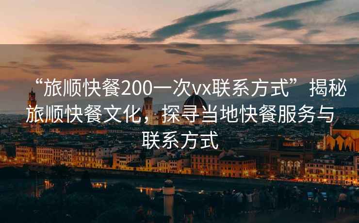 “旅順快餐200一次vx聯系方式”揭秘旅順快餐文化，探尋當地快餐服務與聯系方式