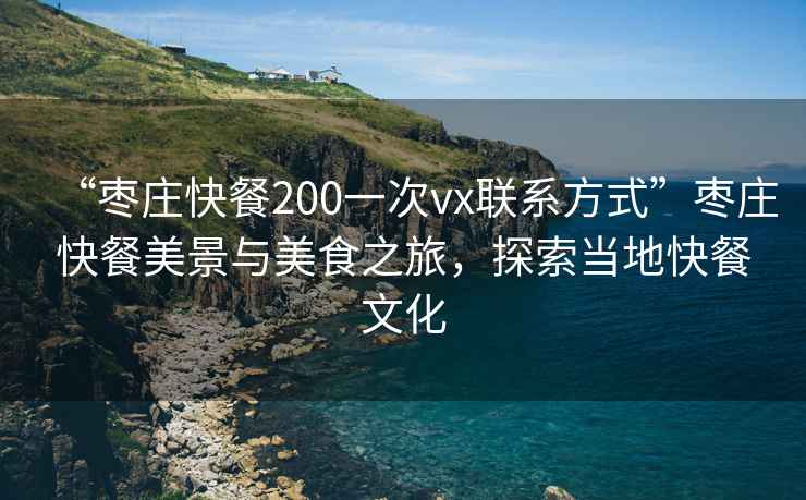 “棗莊快餐200一次vx聯系方式”棗莊快餐美景與美食之旅，探索當地快餐文化