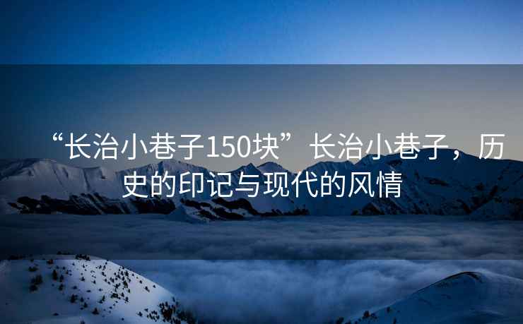 “長治小巷子150塊”長治小巷子，歷史的印記與現代的風情
