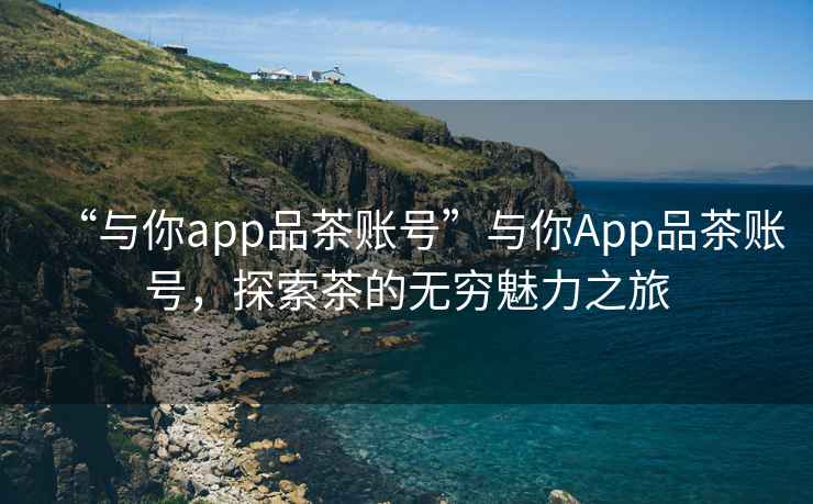 “與你app品茶賬號”與你App品茶賬號，探索茶的無窮魅力之旅