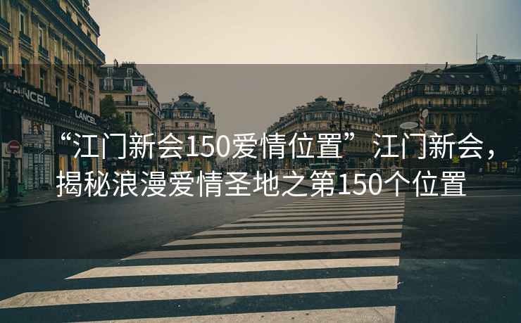 “江門新會150愛情位置”江門新會，揭秘浪漫愛情圣地之第150個位置