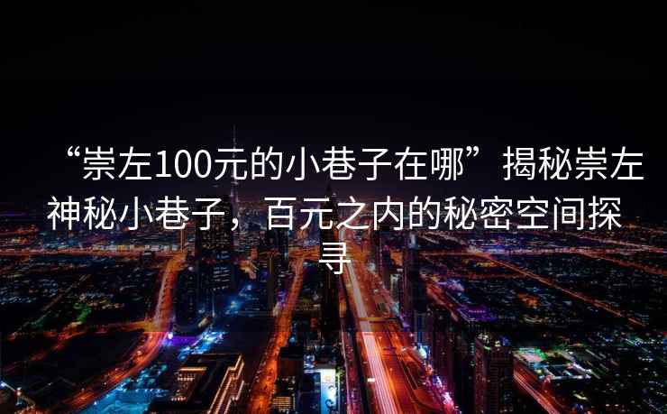 “崇左100元的小巷子在哪”揭秘崇左神秘小巷子，百元之內(nèi)的秘密空間探尋