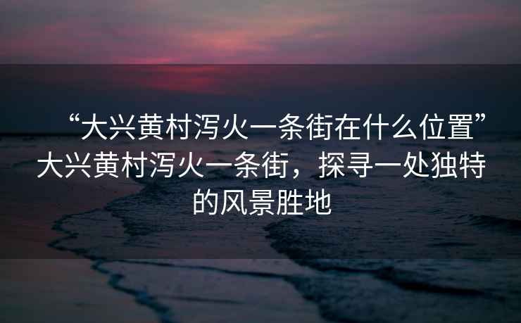 “大興黃村瀉火一條街在什么位置”大興黃村瀉火一條街，探尋一處獨(dú)特的風(fēng)景勝地