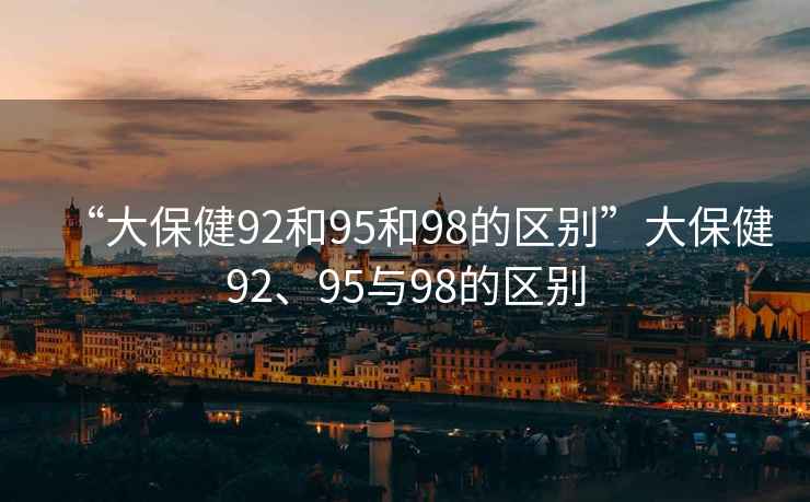 “大保健92和95和98的區別”大保健92、95與98的區別