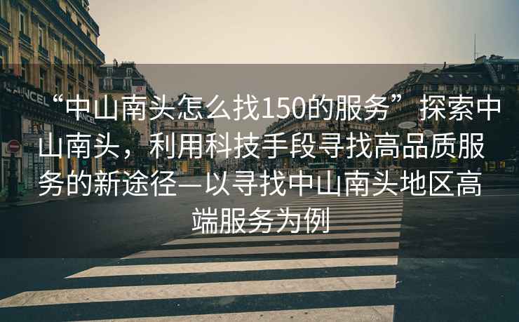 “中山南頭怎么找150的服務”探索中山南頭，利用科技手段尋找高品質服務的新途徑—以尋找中山南頭地區高端服務為例