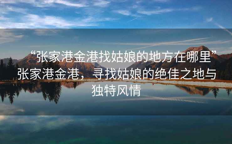 “張家港金港找姑娘的地方在哪里”張家港金港，尋找姑娘的絕佳之地與獨特風情