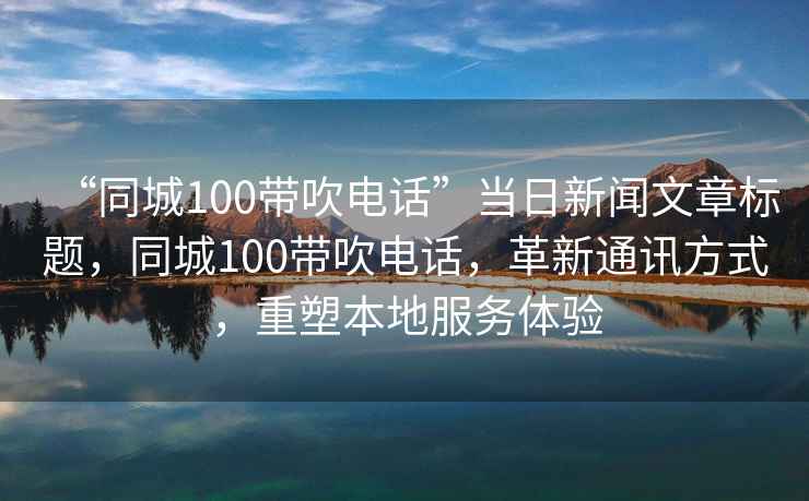 “同城100帶吹電話”當日新聞文章標題，同城100帶吹電話，革新通訊方式，重塑本地服務體驗