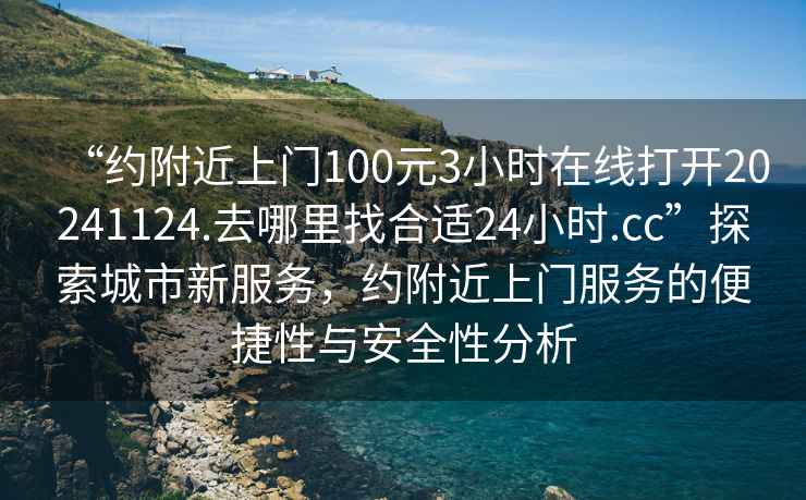 “約附近上門100元3小時在線打開20241124.去哪里找合適24小時.cc”探索城市新服務，約附近上門服務的便捷性與安全性分析