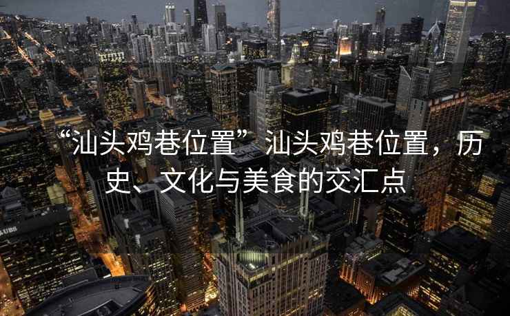 “汕頭雞巷位置”汕頭雞巷位置，歷史、文化與美食的交匯點