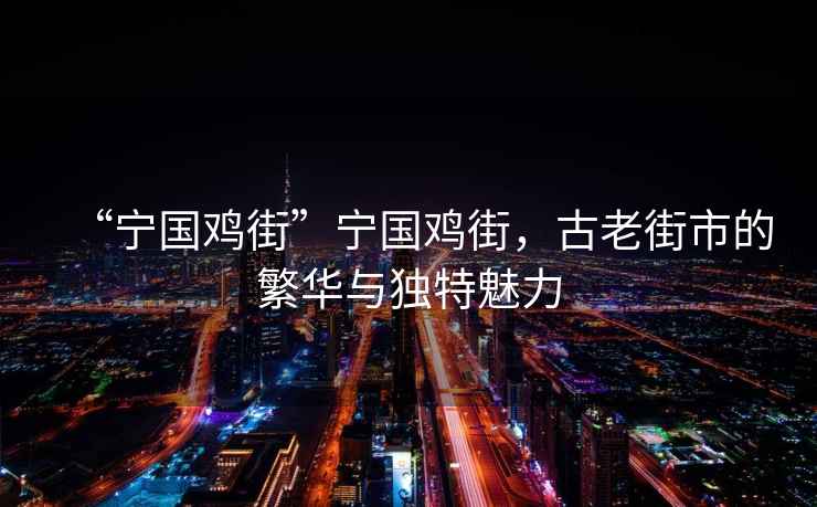 “寧國雞街”寧國雞街，古老街市的繁華與獨特魅力