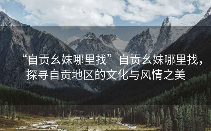 “自貢幺妹哪里找”自貢幺妹哪里找，探尋自貢地區的文化與風情之美