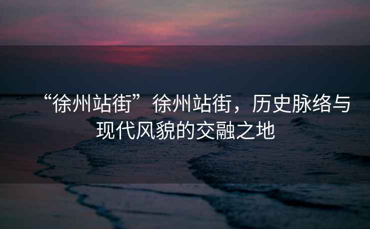 “徐州站街”徐州站街，歷史脈絡(luò)與現(xiàn)代風(fēng)貌的交融之地