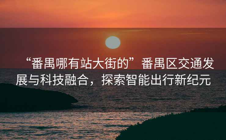 “番禺哪有站大街的”番禺區交通發展與科技融合，探索智能出行新紀元