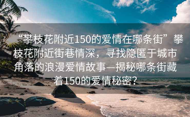 “攀枝花附近150的愛情在哪條街”攀枝花附近街巷情深，尋找隱匿于城市角落的浪漫愛情故事—揭秘哪條街藏著150的愛情秘密？