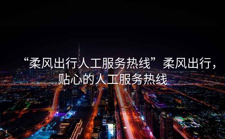 “柔風出行人工服務熱線”柔風出行，貼心的人工服務熱線