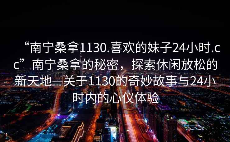 “南寧桑拿1130.喜歡的妹子24小時.cc”南寧桑拿的秘密，探索休閑放松的新天地—關(guān)于1130的奇妙故事與24小時內(nèi)的心儀體驗
