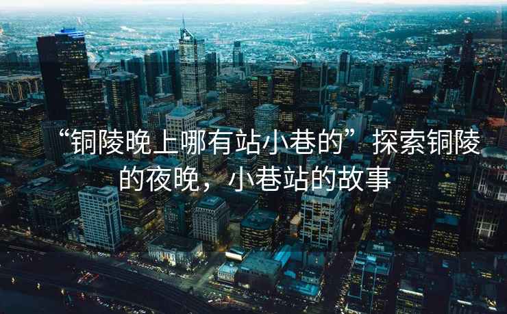“銅陵晚上哪有站小巷的”探索銅陵的夜晚，小巷站的故事