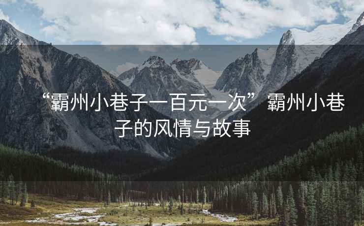 “霸州小巷子一百元一次”霸州小巷子的風情與故事