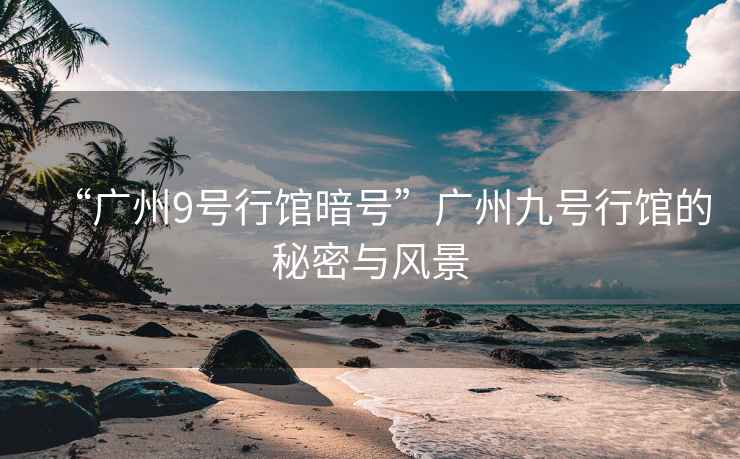 “廣州9號行館暗號”廣州九號行館的秘密與風景