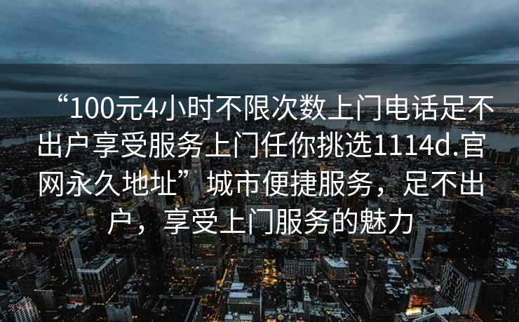 “100元4小時不限次數(shù)上門電話足不出戶享受服務上門任你挑選1114d.官網(wǎng)永久地址”城市便捷服務，足不出戶，享受上門服務的魅力