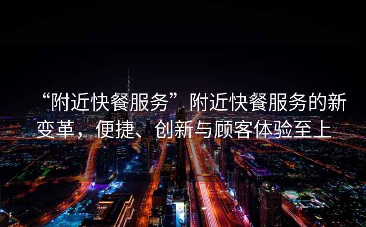 “附近快餐服務”附近快餐服務的新變革，便捷、創新與顧客體驗至上