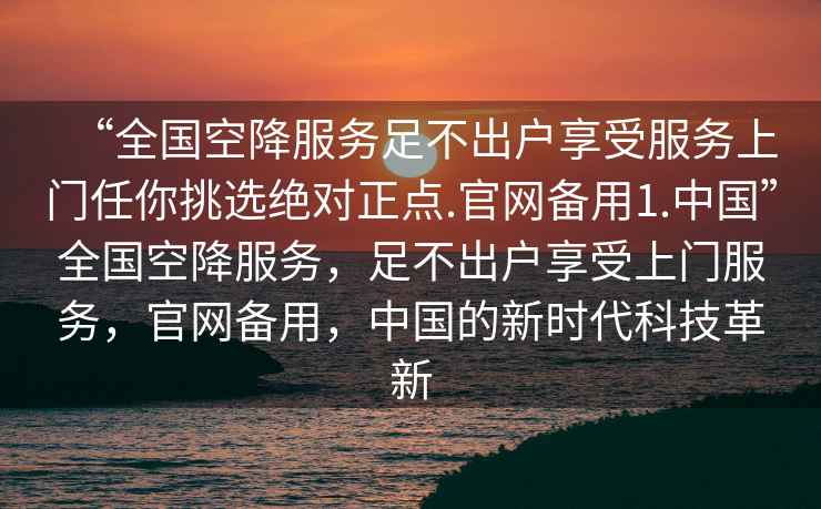 “全國空降服務足不出戶享受服務上門任你挑選絕對正點.官網備用1.中國”全國空降服務，足不出戶享受上門服務，官網備用，中國的新時代科技革新