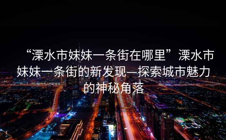 “溧水市妹妹一條街在哪里”溧水市妹妹一條街的新發現—探索城市魅力的神秘角落