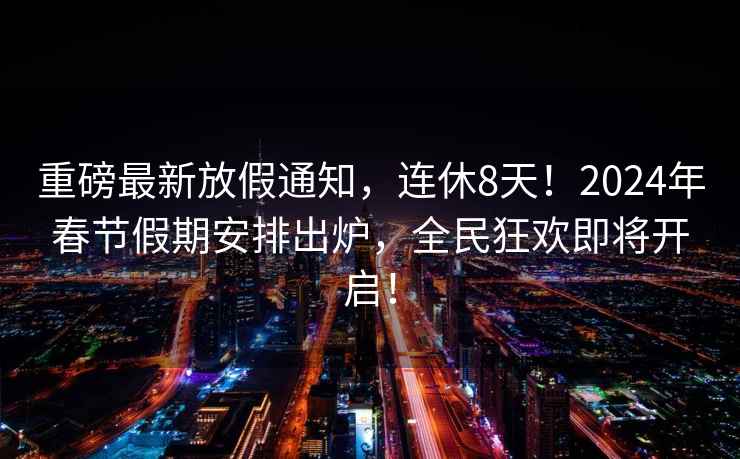 重磅最新放假通知，連休8天！2024年春節假期安排出爐，全民狂歡即將開啟！