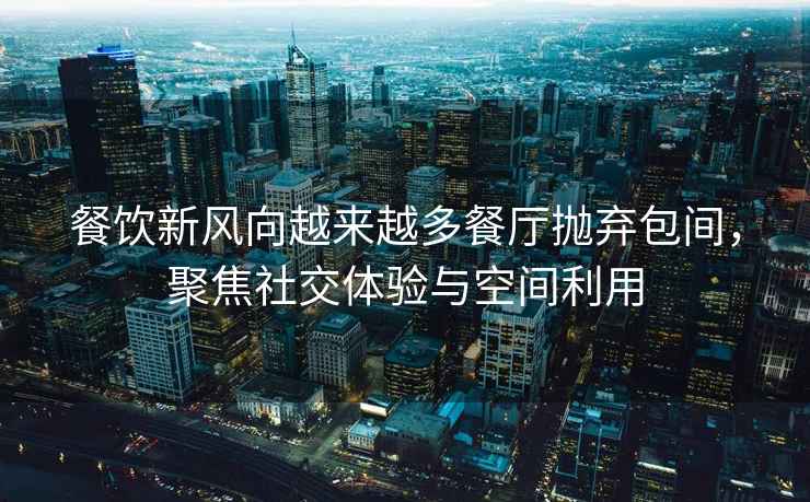 餐飲新風向越來越多餐廳拋棄包間，聚焦社交體驗與空間利用