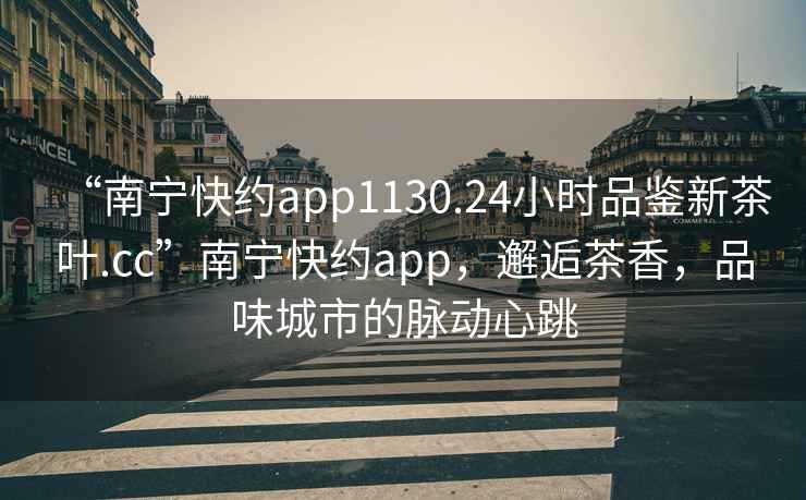 “南寧快約app1130.24小時品鑒新茶葉.cc”南寧快約app，邂逅茶香，品味城市的脈動心跳