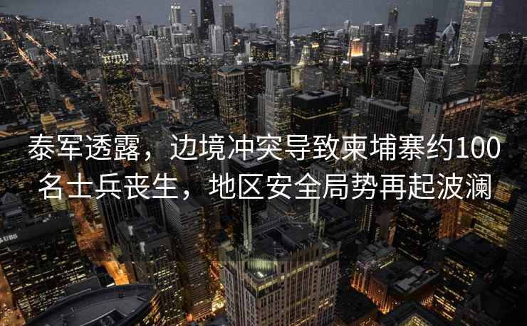 泰軍透露，邊境沖突導致柬埔寨約100名士兵喪生，地區安全局勢再起波瀾