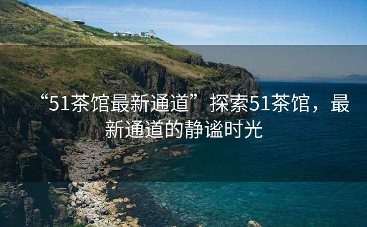“51茶館最新通道”探索51茶館，最新通道的靜謐時光