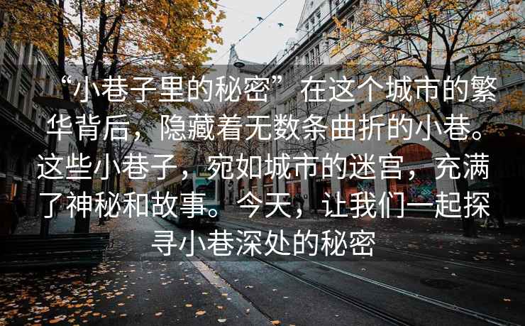 “小巷子里的秘密”在這個城市的繁華背后，隱藏著無數條曲折的小巷。這些小巷子，宛如城市的迷宮，充滿了神秘和故事。今天，讓我們一起探尋小巷深處的秘密
