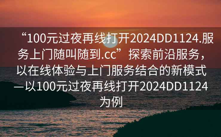 “100元過夜再線打開2024DD1124.服務上門隨叫隨到.cc”探索前沿服務，以在線體驗與上門服務結合的新模式—以100元過夜再線打開2024DD1124為例