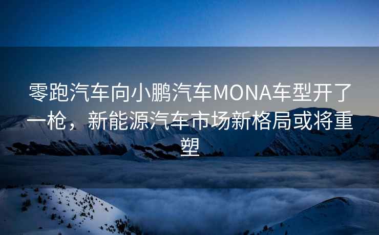 零跑汽車向小鵬汽車MONA車型開了一槍，新能源汽車市場新格局或將重塑