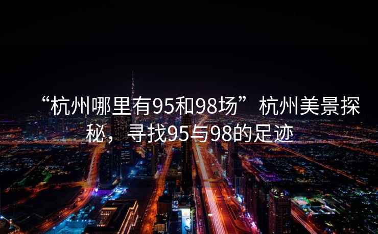 “杭州哪里有95和98場”杭州美景探秘，尋找95與98的足跡