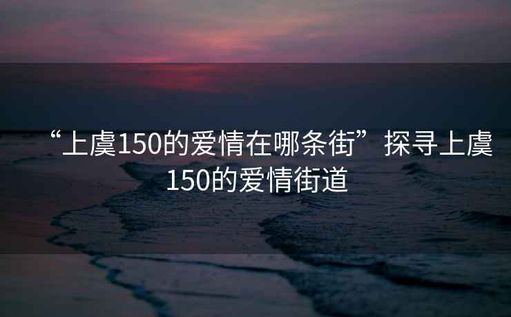 “上虞150的愛情在哪條街”探尋上虞150的愛情街道