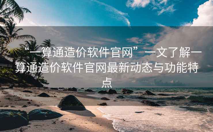 “一算通造價軟件官網(wǎng)”一文了解一算通造價軟件官網(wǎng)最新動態(tài)與功能特點(diǎn)