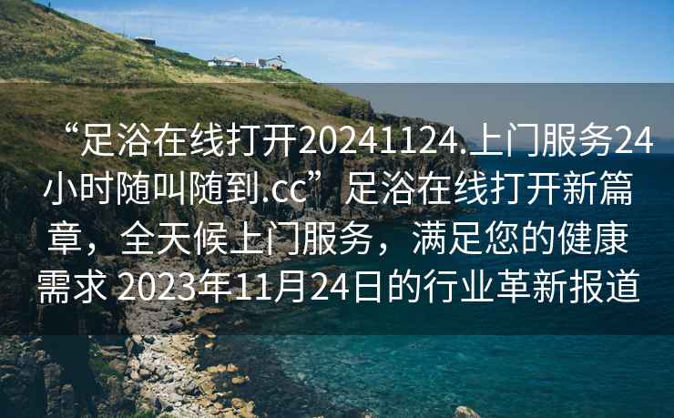 “足浴在線打開(kāi)20241124.上門(mén)服務(wù)24小時(shí)隨叫隨到.cc”足浴在線打開(kāi)新篇章，全天候上門(mén)服務(wù)，滿足您的健康需求 2023年11月24日的行業(yè)革新報(bào)道