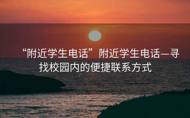 “附近學生電話”附近學生電話—尋找校園內的便捷聯(lián)系方式