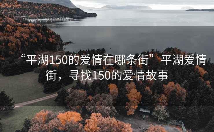 “平湖150的愛情在哪條街”平湖愛情街，尋找150的愛情故事