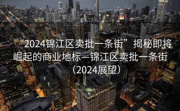 “2024錦江區賣批一條街”揭秘即將崛起的商業地標—錦江區賣批一條街（2024展望）